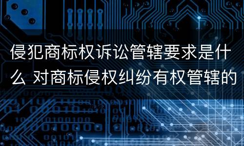 侵犯商标权诉讼管辖要求是什么 对商标侵权纠纷有权管辖的是什么