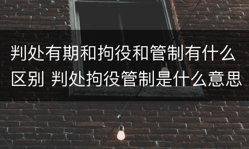 判处有期和拘役和管制有什么区别 判处拘役管制是什么意思