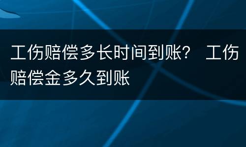 工伤赔偿多长时间到账？ 工伤赔偿金多久到账