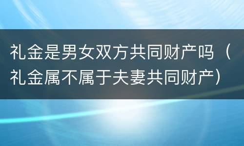 礼金是男女双方共同财产吗（礼金属不属于夫妻共同财产）