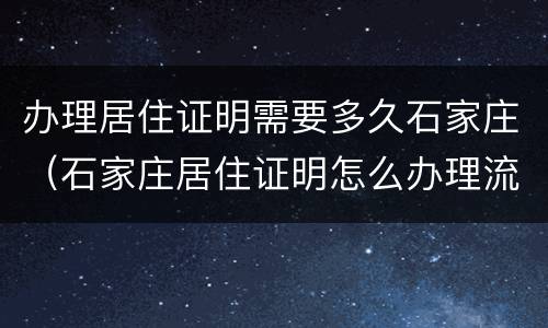 办理居住证明需要多久石家庄（石家庄居住证明怎么办理流程）