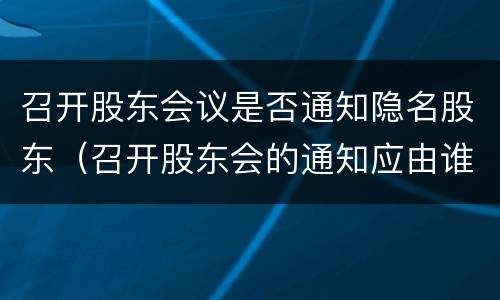 召开股东会议是否通知隐名股东（召开股东会的通知应由谁发出）