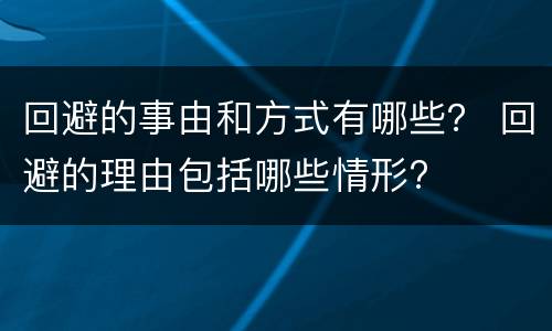 回避的事由和方式有哪些？ 回避的理由包括哪些情形?