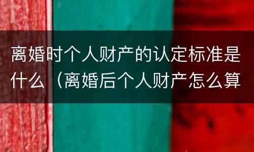 离婚时个人财产的认定标准是什么（离婚后个人财产怎么算）
