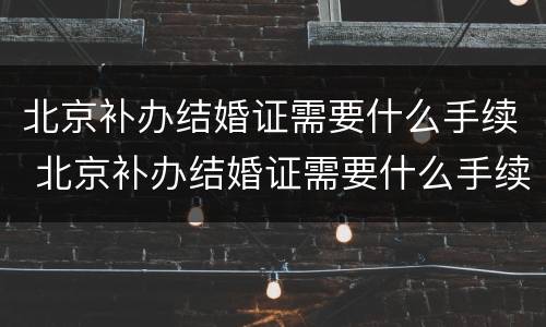 北京补办结婚证需要什么手续 北京补办结婚证需要什么手续和证件