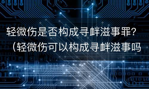 轻微伤是否构成寻衅滋事罪？（轻微伤可以构成寻衅滋事吗）