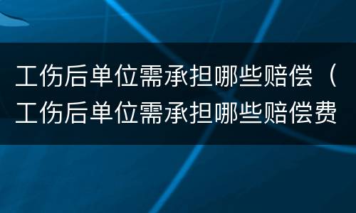 工伤后单位需承担哪些赔偿（工伤后单位需承担哪些赔偿费）