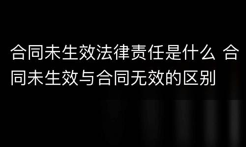 合同未生效法律责任是什么 合同未生效与合同无效的区别
