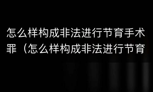 怎么样构成非法进行节育手术罪（怎么样构成非法进行节育手术罪行）