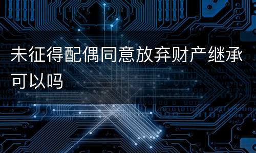 未征得配偶同意放弃财产继承可以吗