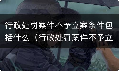 行政处罚案件不予立案条件包括什么（行政处罚案件不予立案条件包括什么）