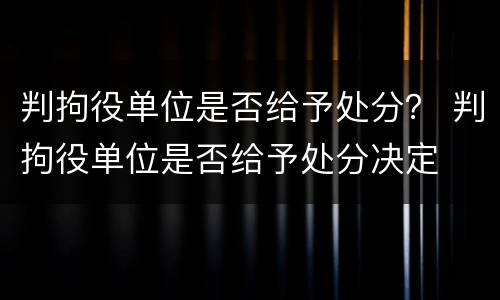 判拘役单位是否给予处分？ 判拘役单位是否给予处分决定