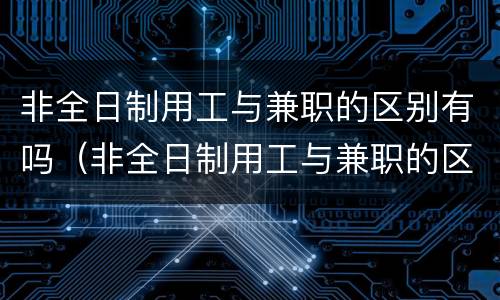 非全日制用工与兼职的区别有吗（非全日制用工与兼职的区别有吗）