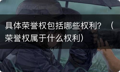 具体荣誉权包括哪些权利？（荣誉权属于什么权利）