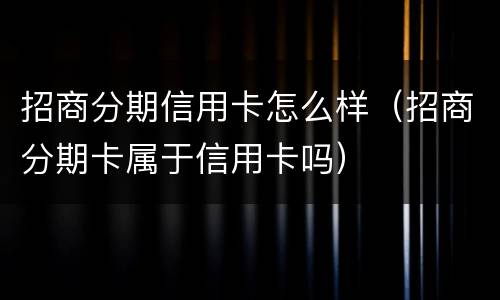 招商分期信用卡怎么样（招商分期卡属于信用卡吗）