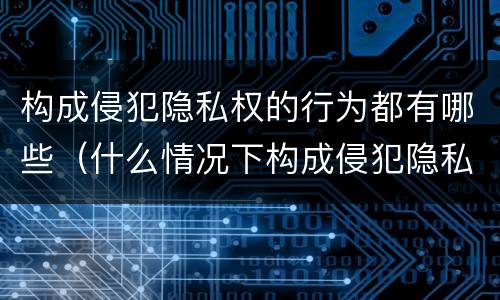 构成侵犯隐私权的行为都有哪些（什么情况下构成侵犯隐私权）