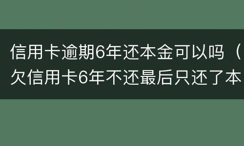 信用卡逾期6年还本金可以吗（欠信用卡6年不还最后只还了本金）
