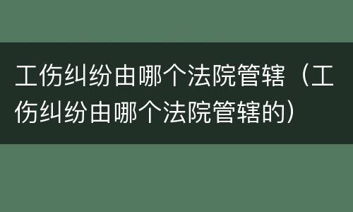 工伤纠纷由哪个法院管辖（工伤纠纷由哪个法院管辖的）