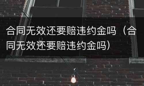 合同无效还要赔违约金吗（合同无效还要赔违约金吗）