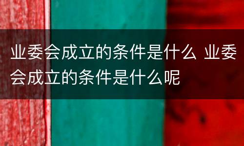 业委会成立的条件是什么 业委会成立的条件是什么呢