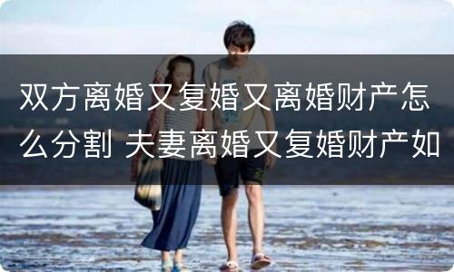 双方离婚又复婚又离婚财产怎么分割 夫妻离婚又复婚财产如何归属
