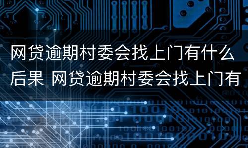 网贷逾期村委会找上门有什么后果 网贷逾期村委会找上门有什么后果嘛