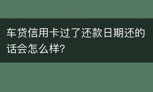车贷信用卡过了还款日期还的话会怎么样？