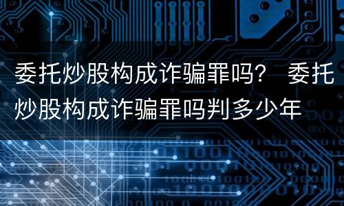 委托炒股构成诈骗罪吗？ 委托炒股构成诈骗罪吗判多少年