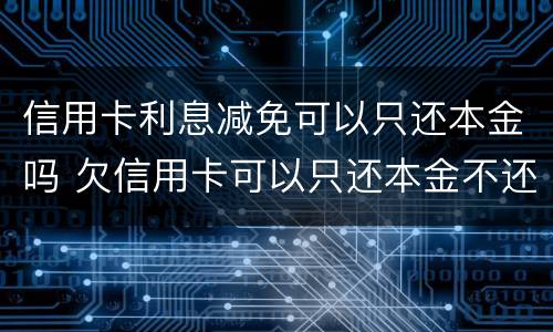 信用卡利息减免可以只还本金吗 欠信用卡可以只还本金不还利息吗