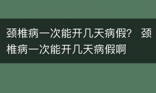 颈椎病一次能开几天病假？ 颈椎病一次能开几天病假啊
