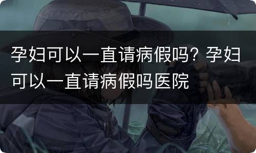 孕妇可以一直请病假吗? 孕妇可以一直请病假吗医院