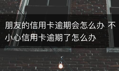 朋友的信用卡逾期会怎么办 不小心信用卡逾期了怎么办