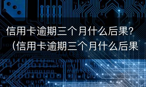 信用卡逾期三个月什么后果？（信用卡逾期三个月什么后果）