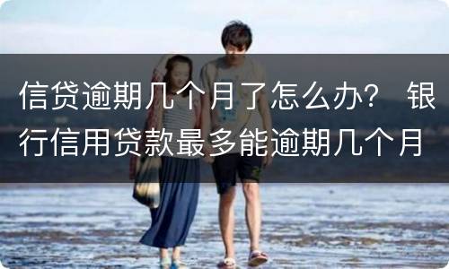 信贷逾期几个月了怎么办？ 银行信用贷款最多能逾期几个月