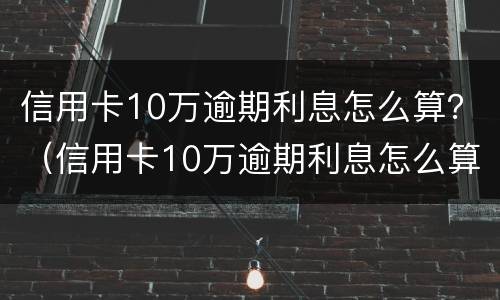 信用卡10万逾期利息怎么算？（信用卡10万逾期利息怎么算）