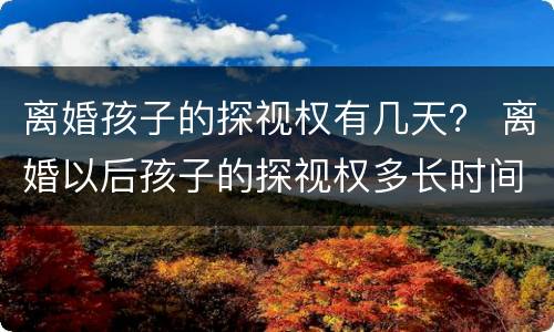 离婚孩子的探视权有几天？ 离婚以后孩子的探视权多长时间看一次