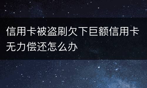 信用卡被盗刷欠下巨额信用卡无力偿还怎么办