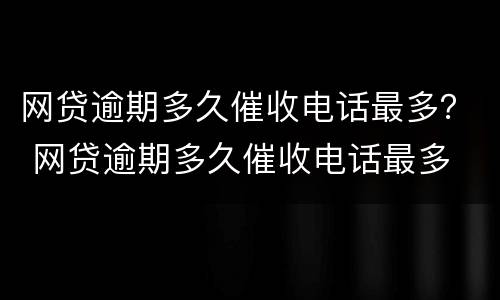 网贷逾期多久催收电话最多？ 网贷逾期多久催收电话最多