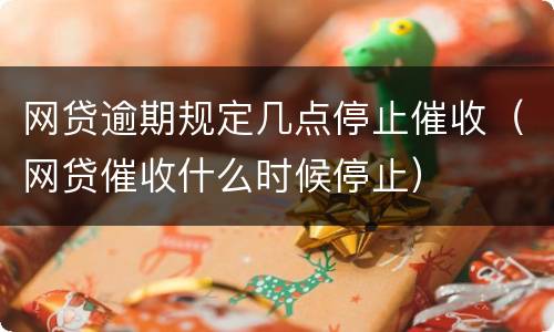 网贷逾期规定几点停止催收（网贷催收什么时候停止）