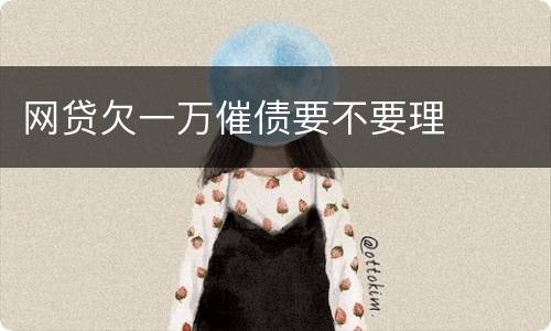 网贷欠一万催债要不要理