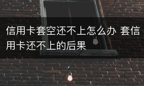 信用卡套空还不上怎么办 套信用卡还不上的后果