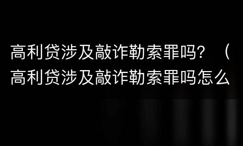 高利贷涉及敲诈勒索罪吗？（高利贷涉及敲诈勒索罪吗怎么判）