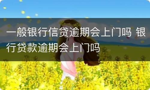 一般银行信贷逾期会上门吗 银行贷款逾期会上门吗