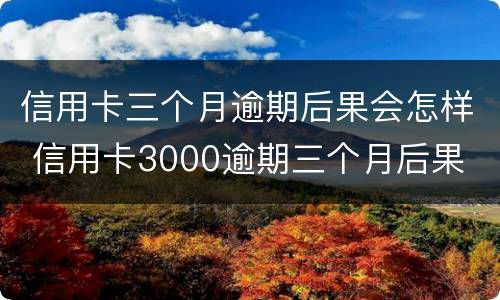 信用卡三个月逾期后果会怎样 信用卡3000逾期三个月后果