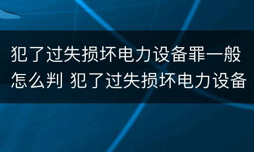 犯了过失损坏电力设备罪一般怎么判 犯了过失损坏电力设备罪一般怎么判定