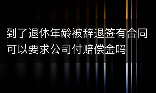 到了退休年龄被辞退签有合同可以要求公司付赔偿金吗
