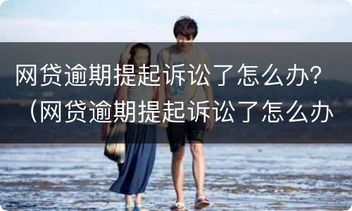 网贷逾期提起诉讼了怎么办？（网贷逾期提起诉讼了怎么办理）