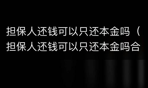 担保人还钱可以只还本金吗（担保人还钱可以只还本金吗合法吗）