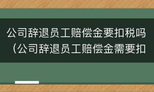 公司辞退员工赔偿金要扣税吗（公司辞退员工赔偿金需要扣税吗?）