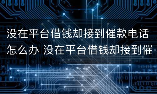 没在平台借钱却接到催款电话怎么办 没在平台借钱却接到催款电话怎么办呢